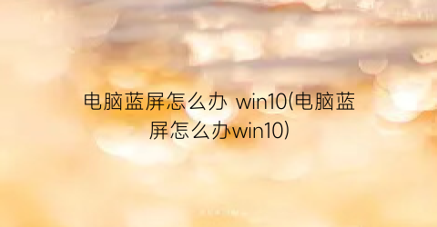 电脑蓝屏怎么办win10(电脑蓝屏怎么办win10)